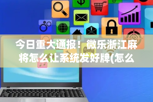 今日重大通报！微乐浙江麻将怎么让系统发好牌(怎么能赢发牌规律)
