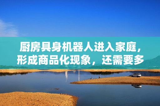 厨房具身机器人进入家庭，形成商品化现象，还需要多长时间？