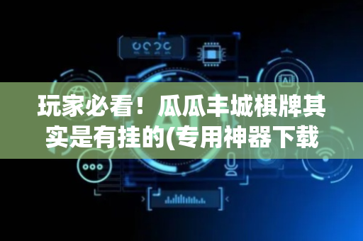 玩家必看！瓜瓜丰城棋牌其实是有挂的(专用神器下载)