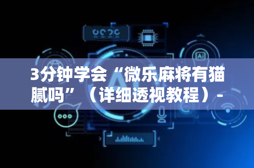 3分钟学会“微乐麻将有猫腻吗”（详细透视教程）-哔哩哔哩