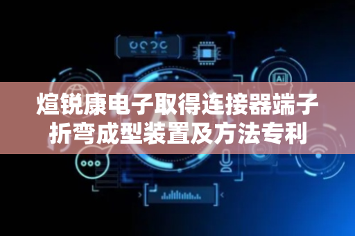 煊锐康电子取得连接器端子折弯成型装置及方法专利