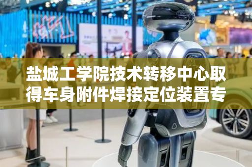 盐城工学院技术转移中心取得车身附件焊接定位装置专利，作业效率高