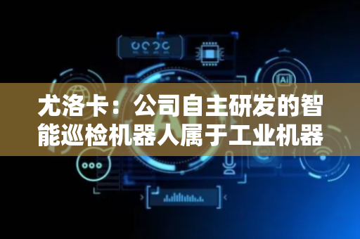尤洛卡：公司自主研发的智能巡检机器人属于工业机器人范畴