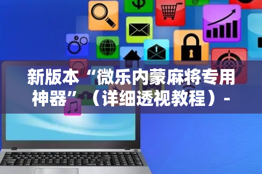 新版本“微乐内蒙麻将专用神器”（详细透视教程）-哔哩哔哩