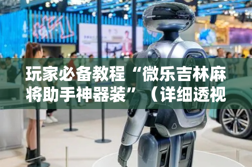 玩家必备教程“微乐吉林麻将助手神器装”（详细透视教程）-哔哩哔哩