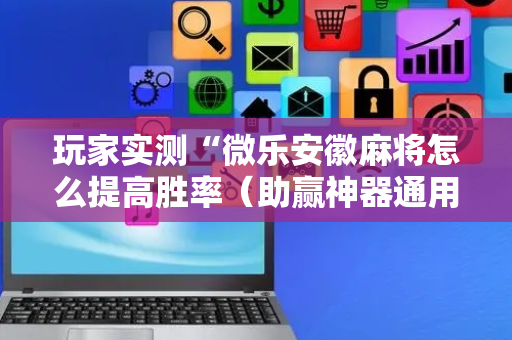 玩家实测“微乐安徽麻将怎么提高胜率（助赢神器通用版）