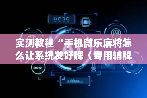 实测教程“手机微乐麻将怎么让系统发好牌（专用辅牌神器免安装）
