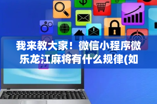 我来教大家！微信小程序微乐龙江麻将有什么规律(如何打赢有插件吗)