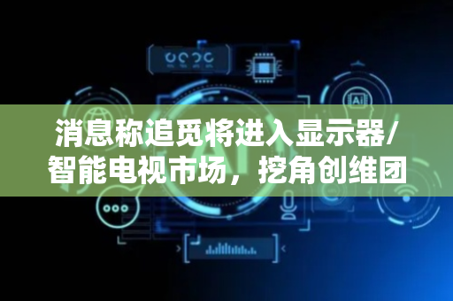 消息称追觅将进入显示器/智能电视市场，挖角创维团队多名成员