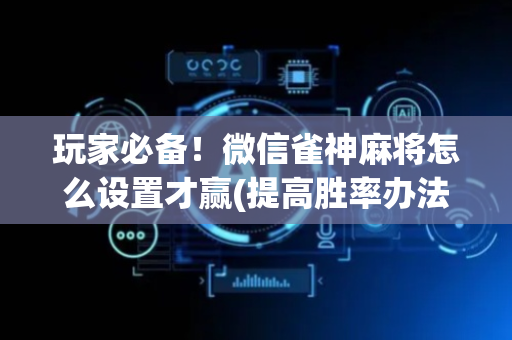 玩家必备！微信雀神麻将怎么设置才赢(提高胜率办法)