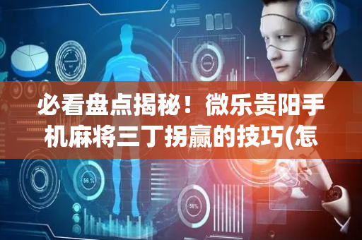 必看盘点揭秘！微乐贵阳手机麻将三丁拐赢的技巧(怎么让系统给好牌)