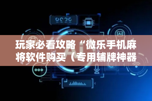 玩家必看攻略“微乐手机麻将软件购买（专用辅牌神器免安装）