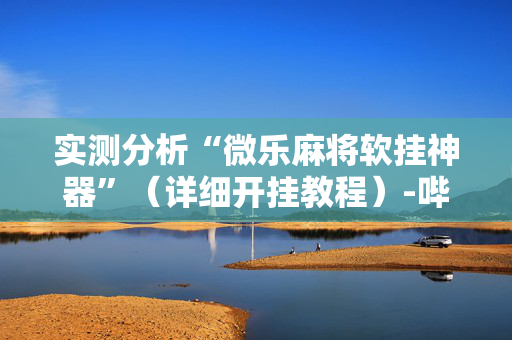 实测分析“微乐麻将软挂神器”（详细开挂教程）-哔哩哔哩