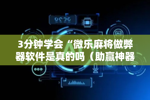 3分钟学会“微乐麻将做弊器软件是真的吗（助赢神器通用版）