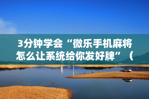 3分钟学会“微乐手机麻将怎么让系统给你发好牌”（详细透视教程）-哔哩哔哩