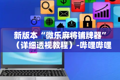 新版本“微乐麻将铺牌器”（详细透视教程）-哔哩哔哩