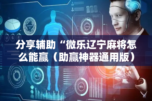 分享辅助“微乐辽宁麻将怎么能赢（助赢神器通用版）
