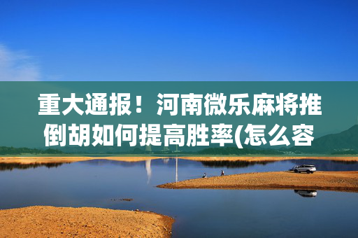 重大通报！河南微乐麻将推倒胡如何提高胜率(怎么容易赢)