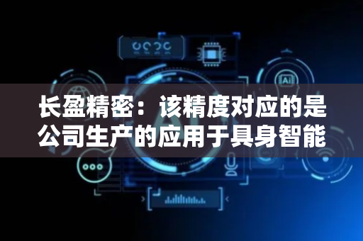 长盈精密：该精度对应的是公司生产的应用于具身智能机器人的轴承零件时可以达到的精度