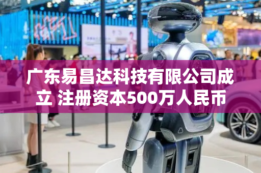 广东易昌达科技有限公司成立 注册资本500万人民币