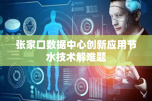 张家口数据中心创新应用节水技术解难题