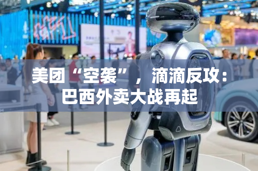美团“空袭”，滴滴反攻：巴西外卖大战再起