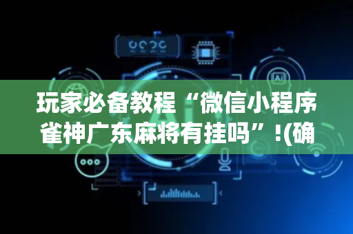 玩家必备教程“微信小程序雀神广东麻将有挂吗”!(确实是有挂)-抖音