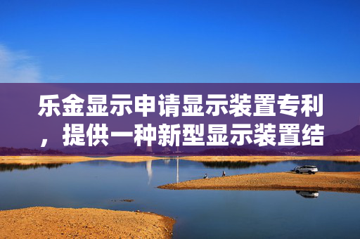 乐金显示申请显示装置专利，提供一种新型显示装置结构