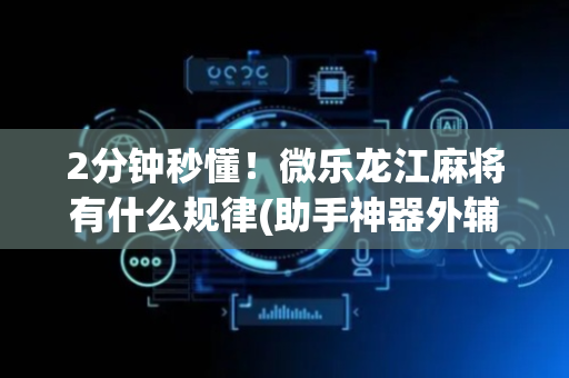2分钟秒懂！微乐龙江麻将有什么规律(助手神器外辅工具)