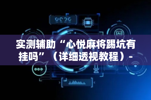 实测辅助“心悦麻将踢坑有挂吗”（详细透视教程）-哔哩哔哩