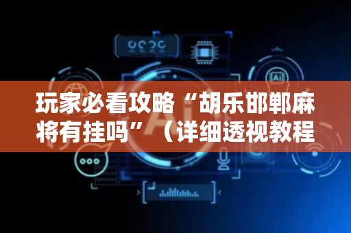 玩家必看攻略“胡乐邯郸麻将有挂吗”（详细透视教程）-哔哩哔哩