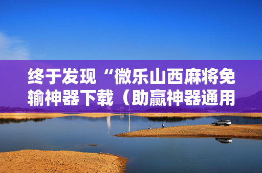 终于发现“微乐山西麻将免输神器下载（助赢神器通用版）