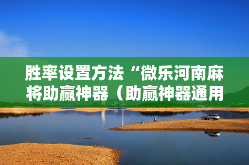 胜率设置方法“微乐河南麻将助赢神器（助赢神器通用版）