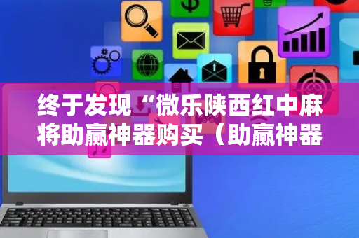 终于发现“微乐陕西红中麻将助赢神器购买（助赢神器通用版）