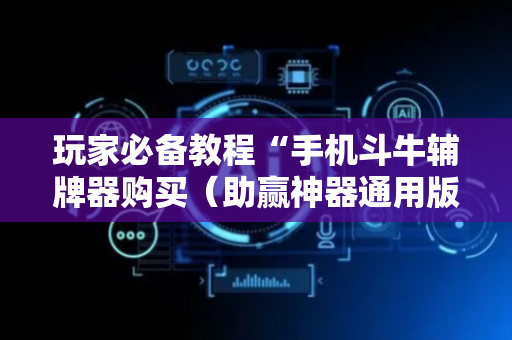 玩家必备教程“手机斗牛辅牌器购买（助赢神器通用版）