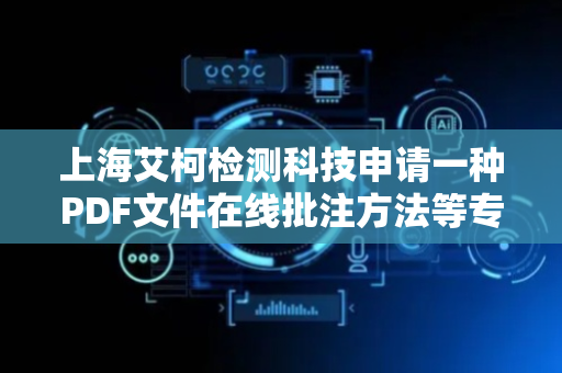 上海艾柯检测科技申请一种PDF文件在线批注方法等专利，解决现有的PDF批注技术还存在批注过程不够便捷以及对批注内容的隐私防护不足，导致用户的使用体验下降以及批注内容易被他人获取的问题