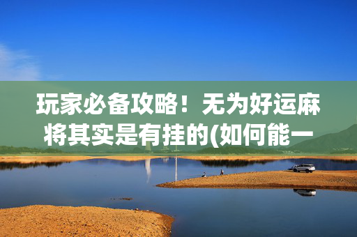 玩家必备攻略！无为好运麻将其实是有挂的(如何能一直赢)