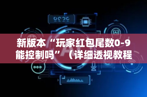 新版本“玩家红包尾数0-9能控制吗”（详细透视教程）-哔哩哔哩