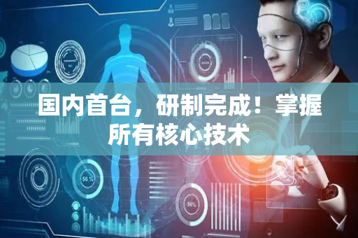 国内首台，研制完成！掌握所有核心技术