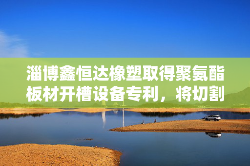淄博鑫恒达橡塑取得聚氨酯板材开槽设备专利，将切割刀头外侧飞溅的粉尘碎屑物进行拦挡