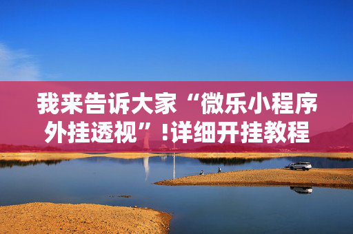 我来告诉大家“微乐小程序外挂透视”!详细开挂教程-抖音