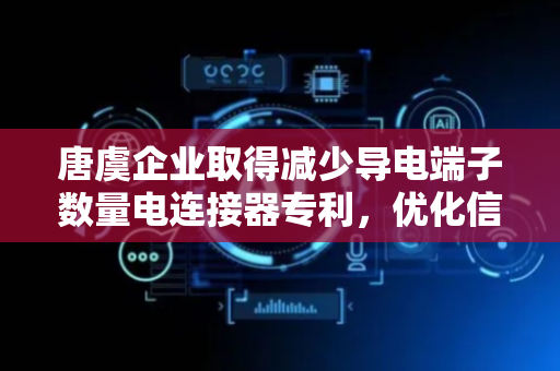 唐虞企业取得减少导电端子数量电连接器专利，优化信号传输速度与质量