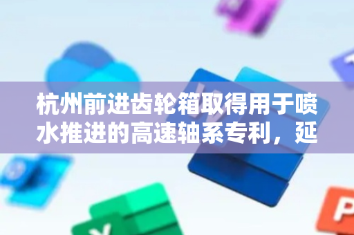 杭州前进齿轮箱取得用于喷水推进的高速轴系专利，延长中间轴和相关轴承的使用寿命