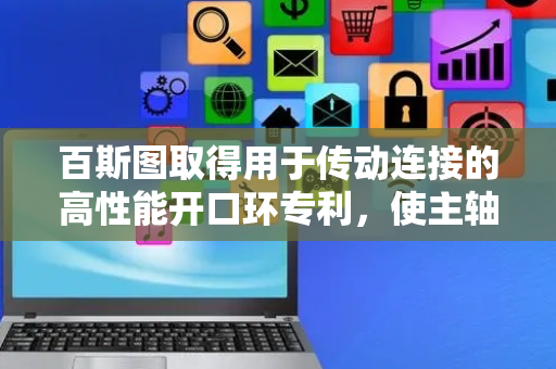 百斯图取得用于传动连接的高性能开口环专利，使主轴连接件和工件安装件连接牢固