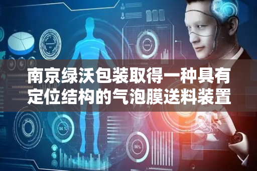 南京绿沃包装取得一种具有定位结构的气泡膜送料装置专利，可在对气泡膜进行输送时可对气泡膜进行定位输送