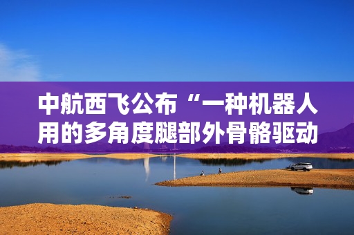中航西飞公布“一种机器人用的多角度腿部外骨骼驱动关节”专利