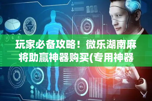 玩家必备攻略！微乐湖南麻将助赢神器购买(专用神器胡牌技巧)