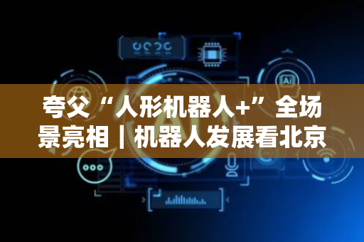 夸父“人形机器人+”全场景亮相｜机器人发展看北京