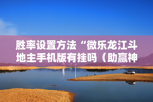 胜率设置方法“微乐龙江斗地主手机版有挂吗（助赢神器通用版）