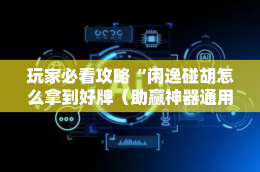 玩家必看攻略“闲逸碰胡怎么拿到好牌（助赢神器通用版）